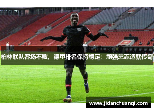 柏林联队客场不败，德甲排名保持稳定：顽强意志造就传奇