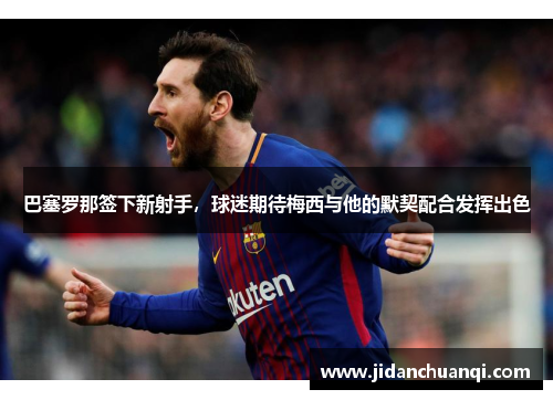 巴塞罗那签下新射手，球迷期待梅西与他的默契配合发挥出色