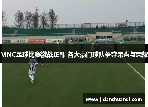 MNC足球比赛激战正酣 各大豪门球队争夺荣誉与荣耀