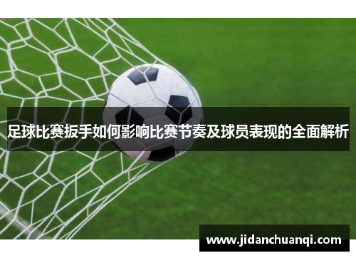 足球比赛扳手如何影响比赛节奏及球员表现的全面解析