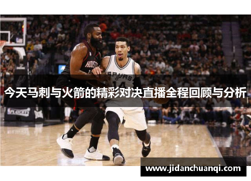 今天马刺与火箭的精彩对决直播全程回顾与分析