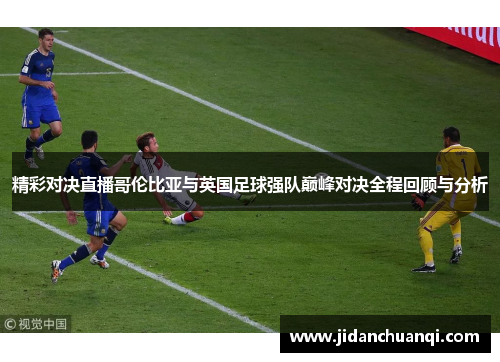 精彩对决直播哥伦比亚与英国足球强队巅峰对决全程回顾与分析