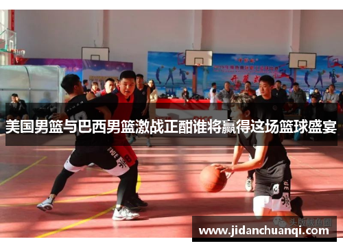 美国男篮与巴西男篮激战正酣谁将赢得这场篮球盛宴