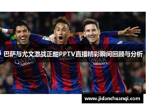 巴萨与尤文激战正酣PPTV直播精彩瞬间回顾与分析