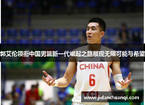 郭艾伦领衔中国男篮新一代崛起之路展现无限可能与希望