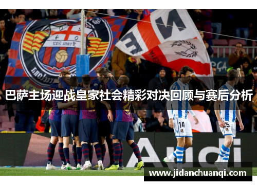 巴萨主场迎战皇家社会精彩对决回顾与赛后分析